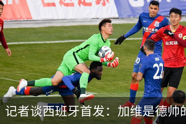 记者谈西班牙首发：加维是德帅的阵眼；也宣布一开始就要踢出强度